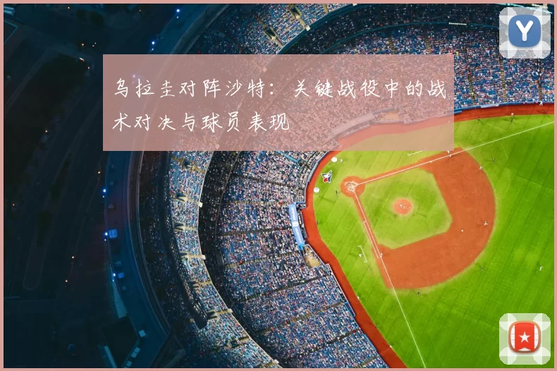 乌拉圭对阵沙特:关键战役中的战术对决与球员表现