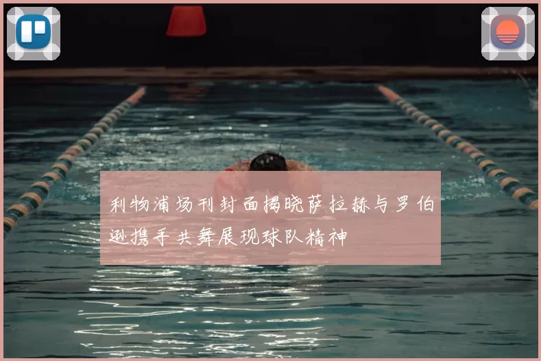 利物浦场刊封面揭晓萨拉赫与罗伯逊携手共舞展现球队精神