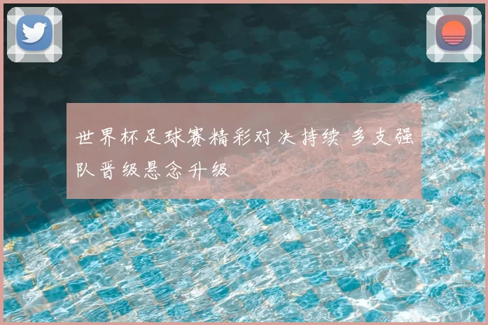 世界杯足球赛精彩对决持续 多支强队晋级悬念升级