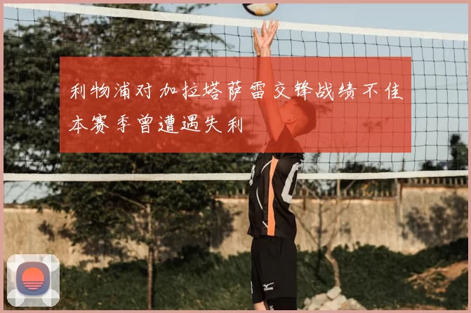 利物浦对加拉塔萨雷交锋战绩不佳本赛季曾遭遇失利