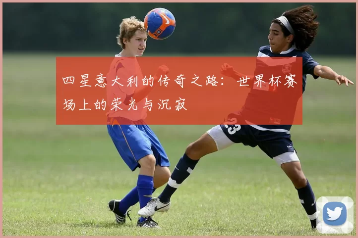 四星意大利的传奇之路:世界杯赛场上的荣光与沉寂
