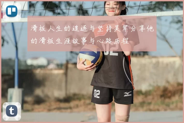 滑板人生的追逐与坚持吴军分享他的滑板生涯故事与心路历程