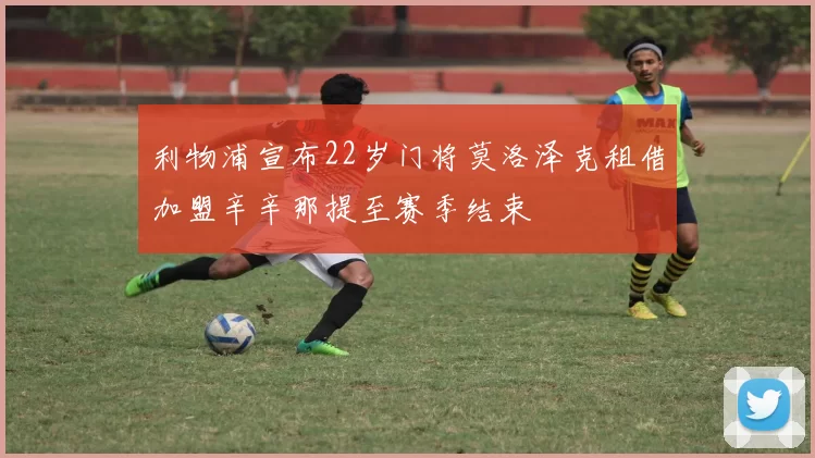 利物浦宣布22岁门将莫洛泽克租借加盟辛辛那提至赛季结束