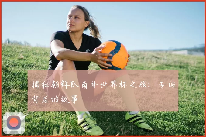 揭秘朝鲜队南非世界杯之旅：专访背后的故事