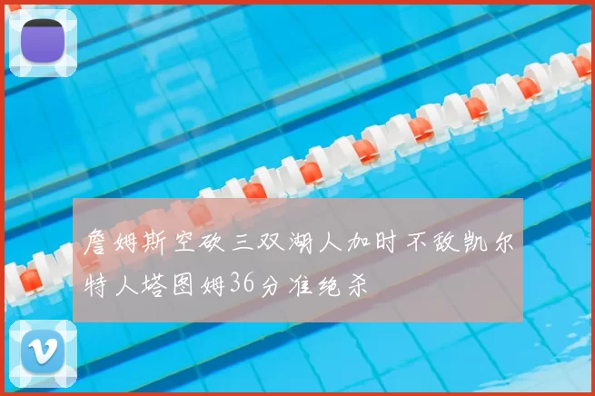 詹姆斯空砍三双湖人加时不敌凯尔特人塔图姆36分准绝杀
