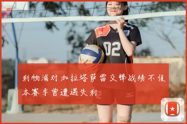 利物浦对加拉塔萨雷交锋战绩不佳本赛季曾遭遇失利