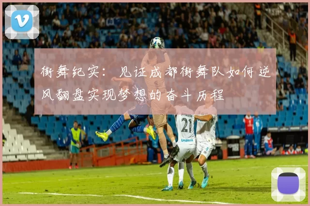 街舞纪实:见证成都街舞队如何逆风翻盘实现梦想的奋斗历程