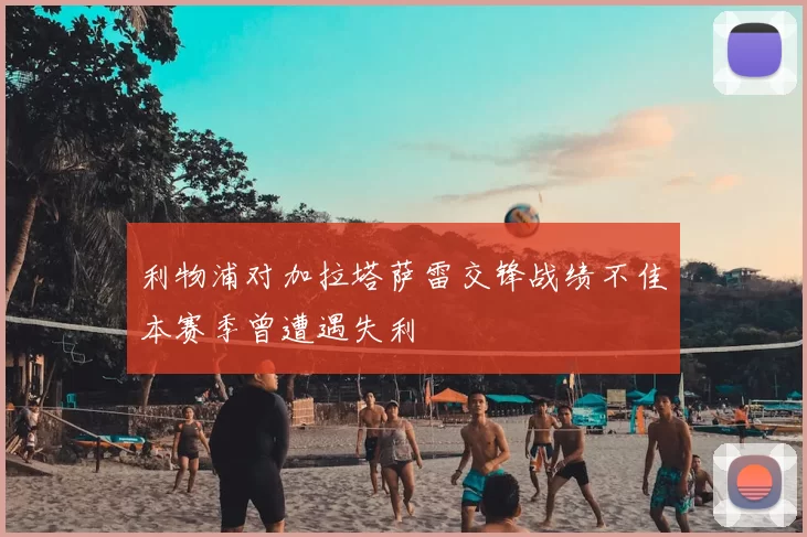 利物浦对加拉塔萨雷交锋战绩不佳本赛季曾遭遇失利