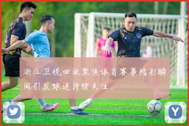 浙江卫视回放聚焦体育赛事精彩瞬间引发球迷持续关注