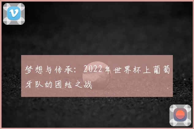 梦想与传承:2022年世界杯上葡萄牙队的团结之战