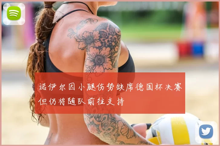 诺伊尔因小腿伤势缺席德国杯决赛但仍将随队前往支持