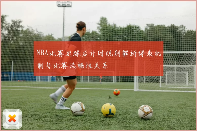 NBA比赛进球后计时规则解析停表机制与比赛流畅性关系