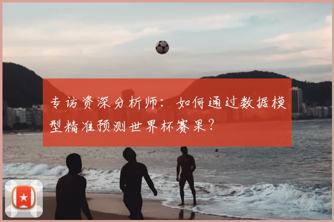 专访资深分析师:如何通过数据模型精准预测世界杯赛果?