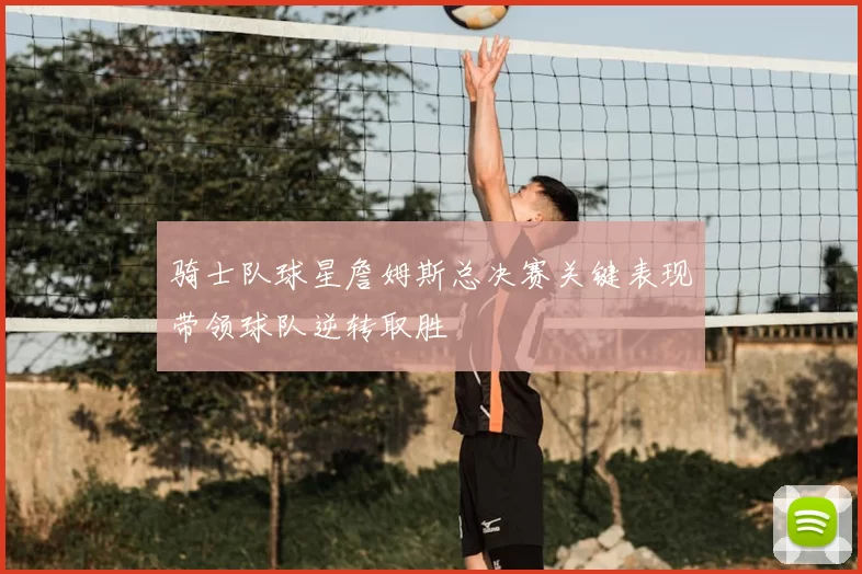 骑士队球星詹姆斯总决赛关键表现带领球队逆转取胜