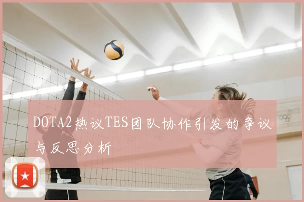 DOTA2热议TES团队协作引发的争议与反思分析
