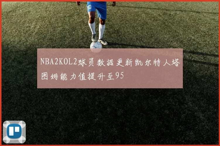 NBA2KOL2球员数据更新凯尔特人塔图姆能力值提升至95