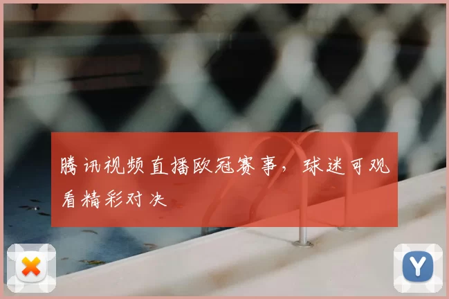 腾讯视频直播欧冠赛事,球迷可观看精彩对决