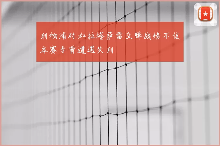 利物浦对加拉塔萨雷交锋战绩不佳本赛季曾遭遇失利