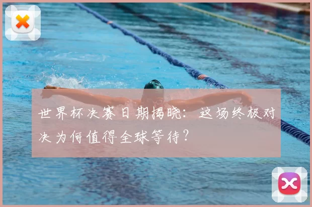 世界杯决赛日期揭晓：这场终极对决为何值得全球等待？