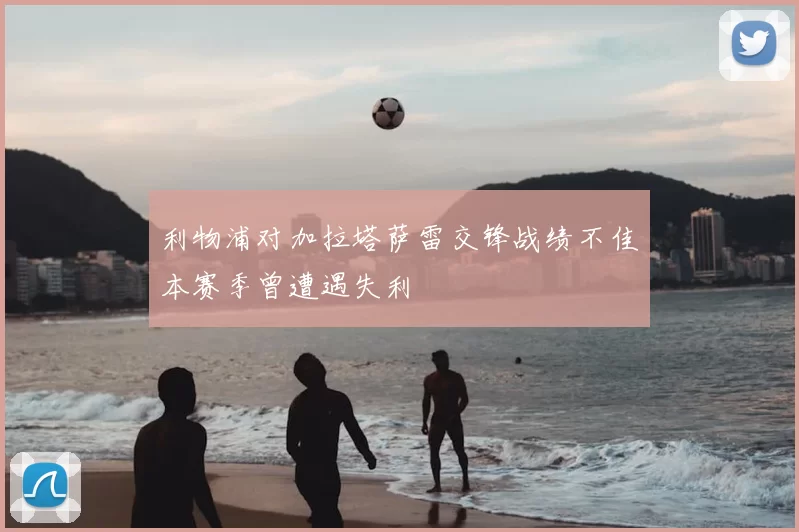 利物浦对加拉塔萨雷交锋战绩不佳本赛季曾遭遇失利