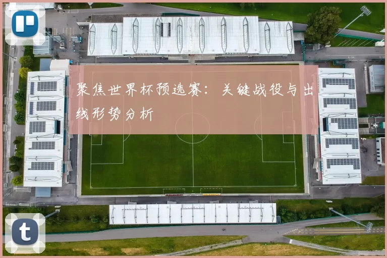 聚焦世界杯预选赛:关键战役与出线形势分析