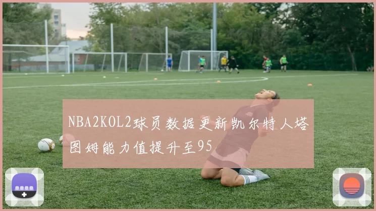 NBA2KOL2球员数据更新凯尔特人塔图姆能力值提升至95