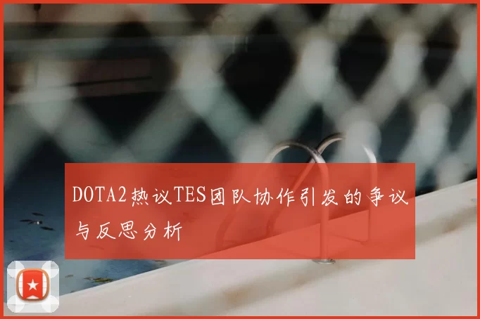 DOTA2热议TES团队协作引发的争议与反思分析