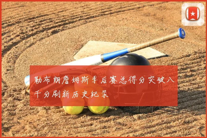 勒布朗詹姆斯季后赛总得分突破八千分刷新历史纪录