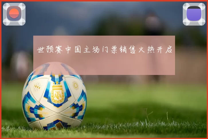 世预赛中国主场门票销售火热开启
