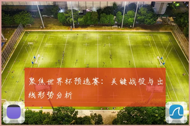 聚焦世界杯预选赛:关键战役与出线形势分析