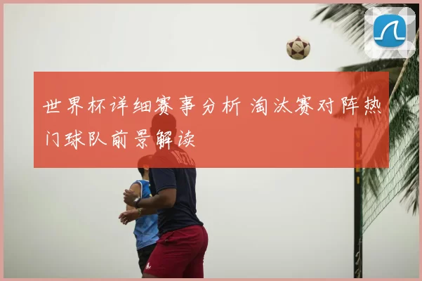 世界杯详细赛事分析 淘汰赛对阵热门球队前景解读