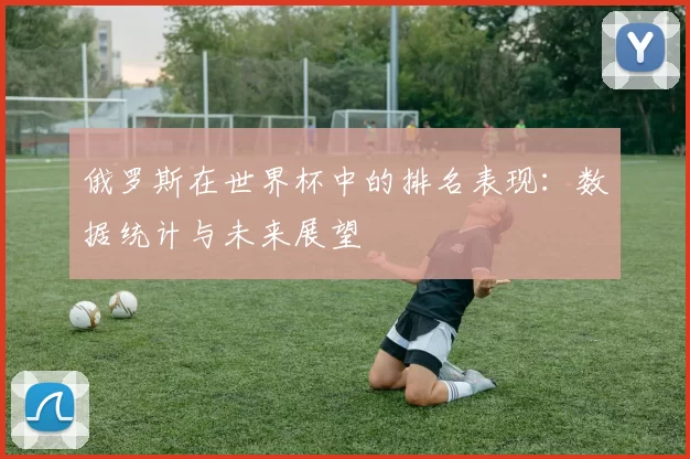 俄罗斯在世界杯中的排名表现:数据统计与未来展望