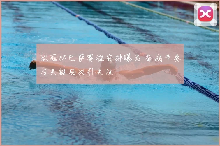 欧冠杯巴萨赛程安排曝光 备战节奏与关键场次引关注