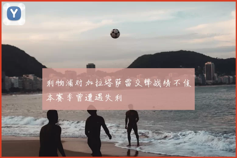 利物浦对加拉塔萨雷交锋战绩不佳本赛季曾遭遇失利
