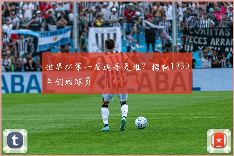世界杯第一届选手是谁？揭秘1930年创始球员