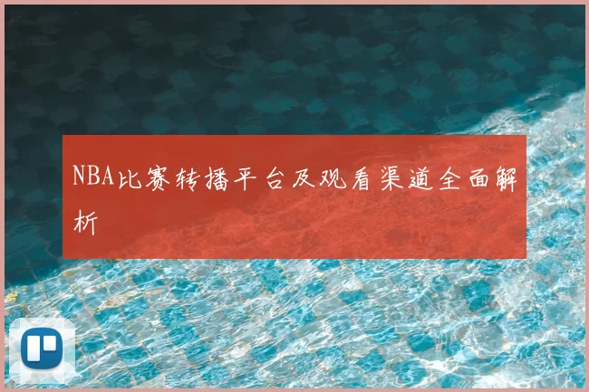 NBA比赛转播平台及观看渠道全面解析