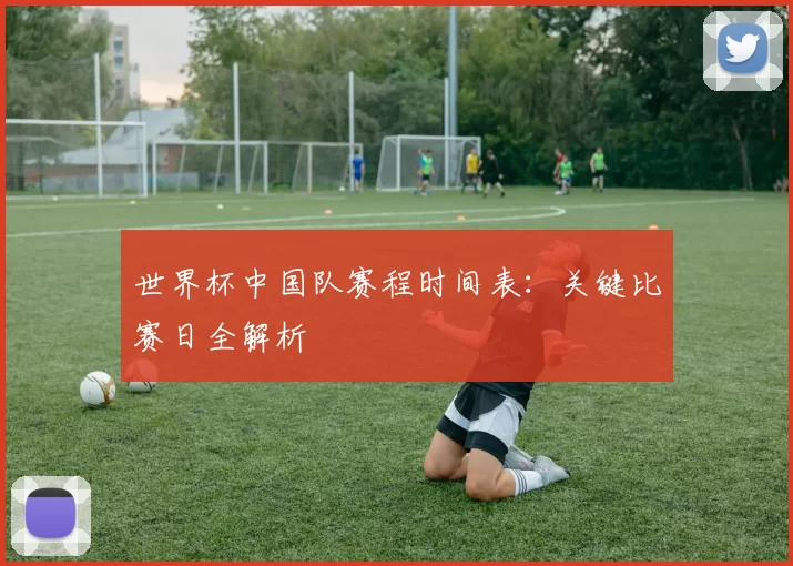 世界杯中国队赛程时间表：关键比赛日全解析