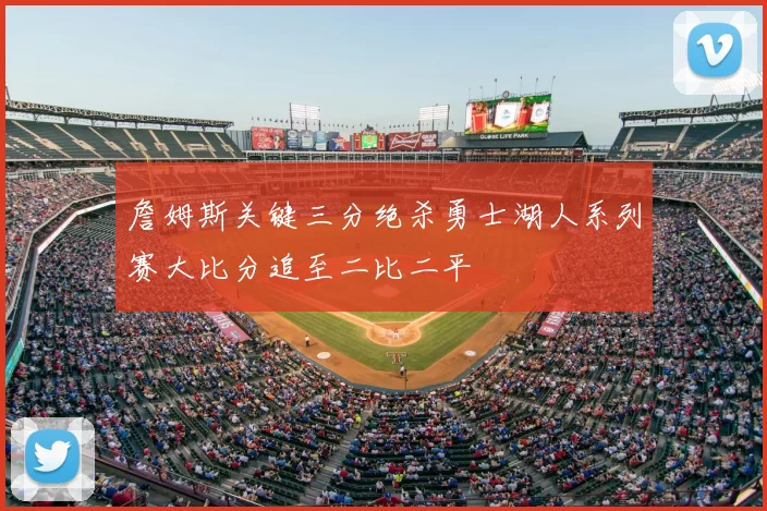 詹姆斯关键三分绝杀勇士湖人系列赛大比分追至二比二平
