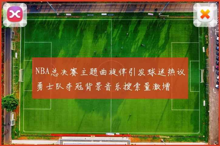 NBA总决赛主题曲旋律引发球迷热议勇士队夺冠背景音乐搜索量激增