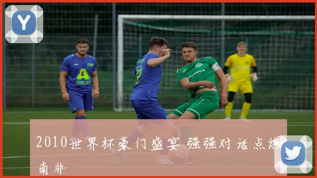 2010世界杯豪门盛宴 强强对话点燃南非