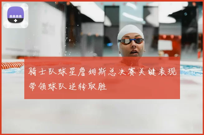 骑士队球星詹姆斯总决赛关键表现带领球队逆转取胜