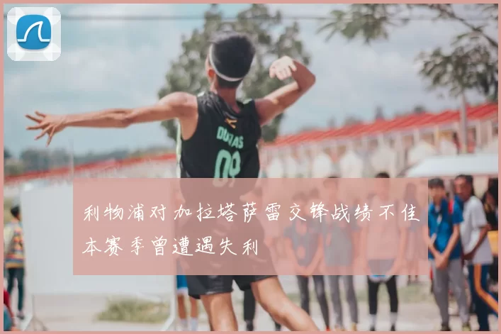 利物浦对加拉塔萨雷交锋战绩不佳本赛季曾遭遇失利