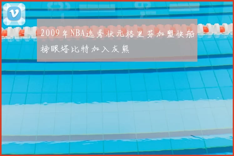 2009年NBA选秀状元格里芬加盟快船榜眼塔比特加入灰熊
