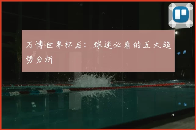 万博世界杯后：球迷必看的五大趋势分析