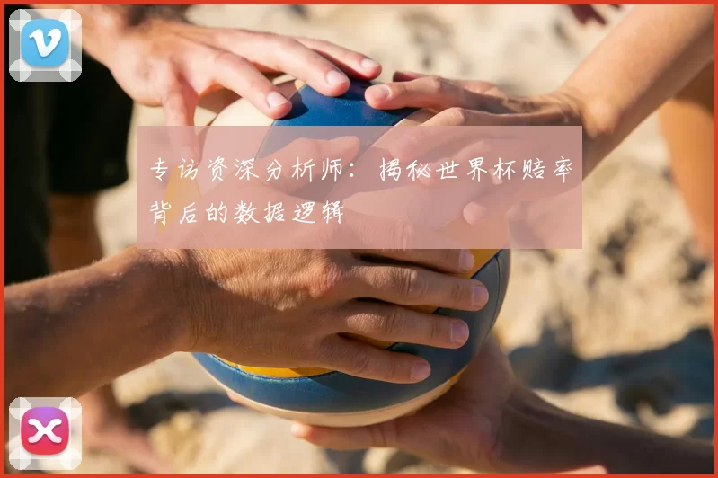 专访资深分析师：揭秘世界杯赔率背后的数据逻辑