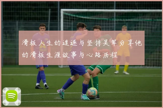 滑板人生的追逐与坚持吴军分享他的滑板生涯故事与心路历程