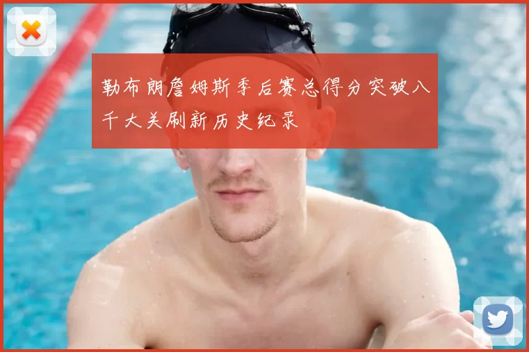 勒布朗詹姆斯季后赛总得分突破八千大关刷新历史纪录