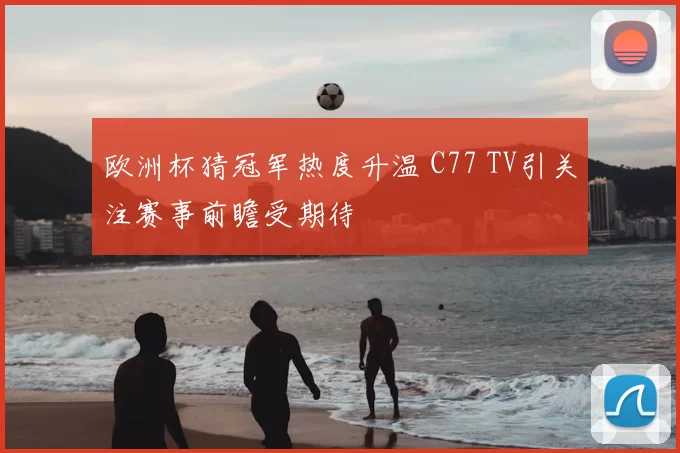 欧洲杯猜冠军热度升温 C77 TV引关注赛事前瞻受期待