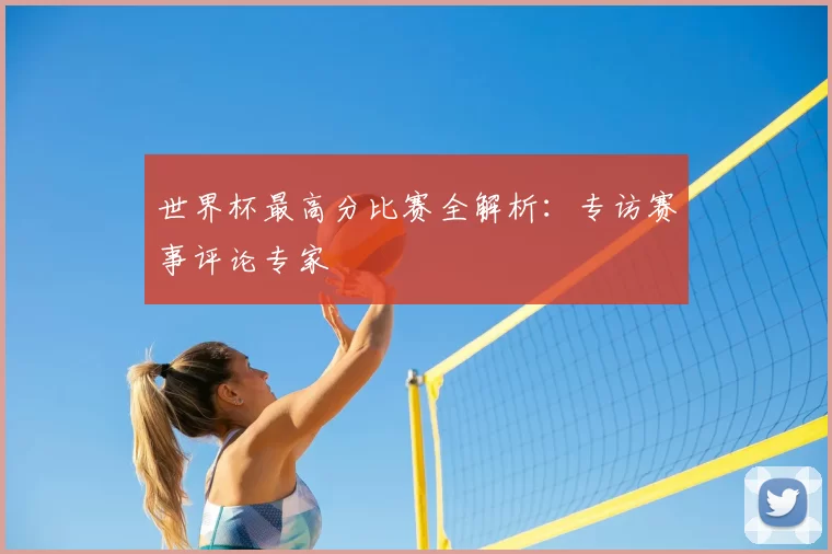 世界杯最高分比赛全解析:专访赛事评论专家