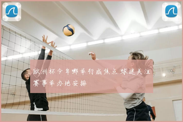 欧洲杯今年哪举行成焦点 球迷关注赛事举办地安排